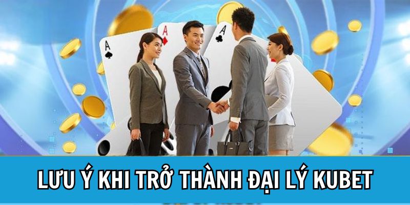 Chú ý quan trọng khi muốn làm đại lý cho Kubet